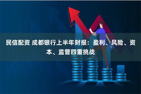 民信配资 成都银行上半年财报：盈利、风险、资本、监管四重挑战