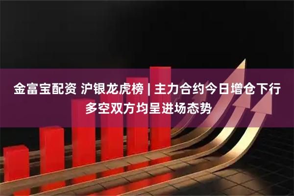 金富宝配资 沪银龙虎榜 | 主力合约今日增仓下行 多空双方均呈进场态势