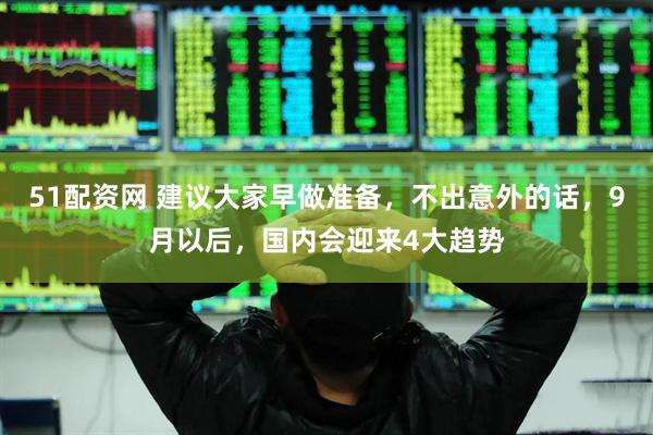 51配资网 建议大家早做准备，不出意外的话，9月以后，国内会迎来4大趋势