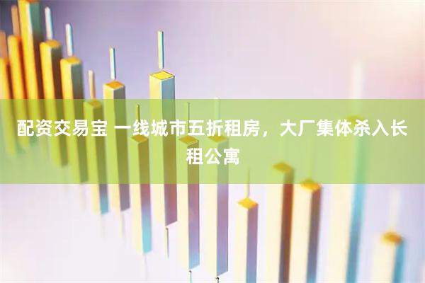 配资交易宝 一线城市五折租房，大厂集体杀入长租公寓
