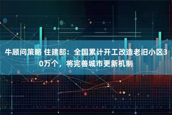 牛顾问策略 住建部：全国累计开工改造老旧小区30万个，将完善城市更新机制
