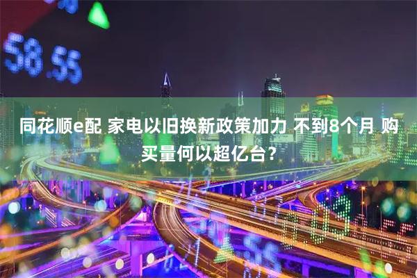同花顺e配 家电以旧换新政策加力 不到8个月 购买量何以超亿台？