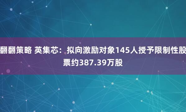 翻翻策略 英集芯：拟向激励对象145人授予限制性股票约387.39万股