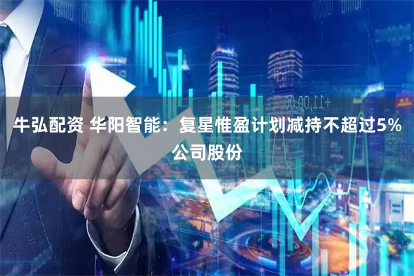 牛弘配资 华阳智能：复星惟盈计划减持不超过5%公司股份