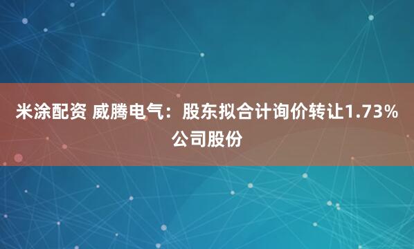 米涂配资 威腾电气：股东拟合计询价转让1.73%公司股份