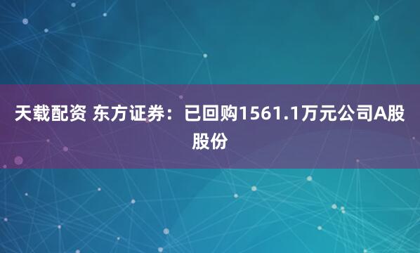 天载配资 东方证券：已回购1561.1万元公司A股股份