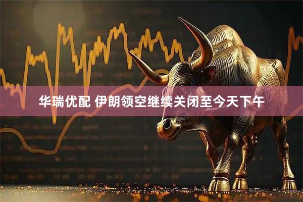 华瑞优配 伊朗领空继续关闭至今天下午