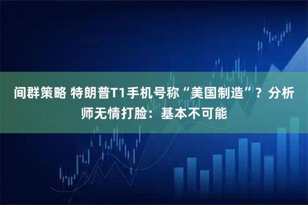 间群策略 特朗普T1手机号称“美国制造”？分析师无情打脸：基本不可能