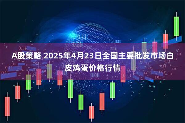 A股策略 2025年4月23日全国主要批发市场白皮鸡蛋价格行情