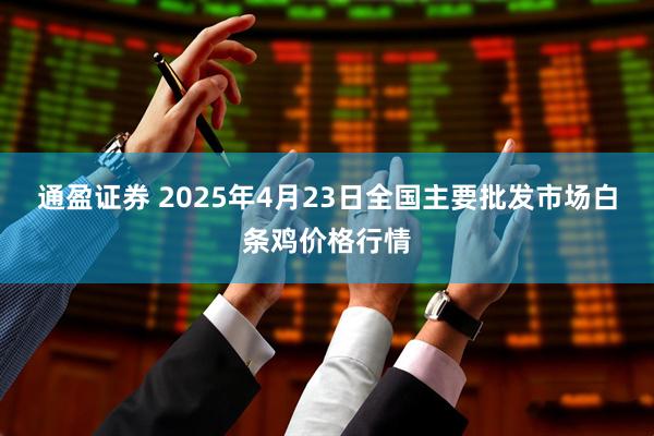通盈证券 2025年4月23日全国主要批发市场白条鸡价格行情