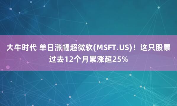 大牛时代 单日涨幅超微软(MSFT.US)！这只股票过去12个月累涨超25%