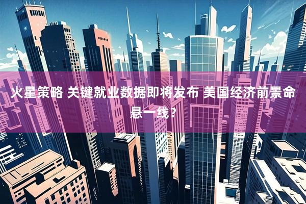火星策略 关键就业数据即将发布 美国经济前景命悬一线？