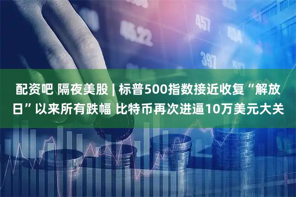 配资吧 隔夜美股 | 标普500指数接近收复“解放日”以来所有跌幅 比特币再次进逼10万美元大关