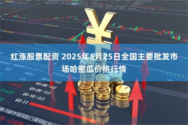 红涨股票配资 2025年5月25日全国主要批发市场哈密瓜价格行情