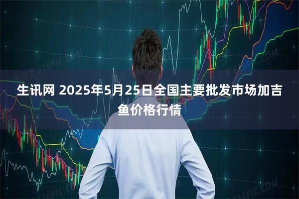 生讯网 2025年5月25日全国主要批发市场加吉鱼价格行情