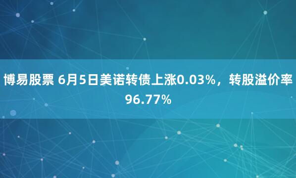 博易股票 6月5日美诺转债上涨0.03%，转股溢价率96.77%