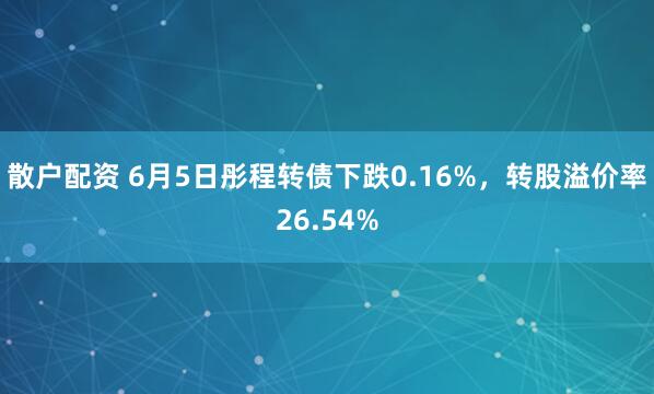 散户配资 6月5日彤程转债下跌0.16%，转股溢价率26.54%