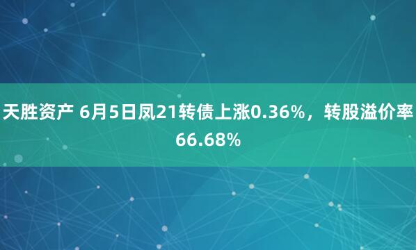 天胜资产 6月5日凤21转债上涨0.36%，转股溢价率66.68%