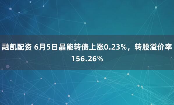 融凯配资 6月5日晶能转债上涨0.23%，转股溢价率156.26%