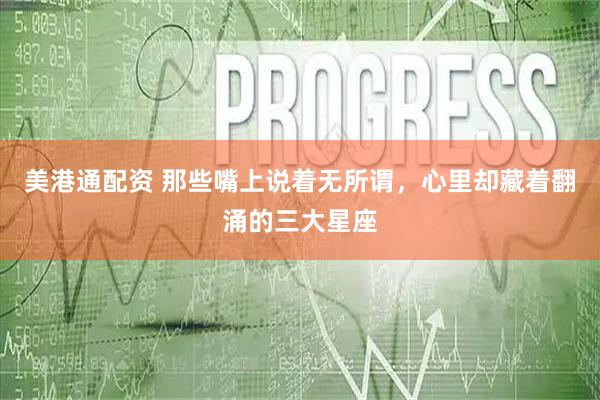 美港通配资 那些嘴上说着无所谓，心里却藏着翻涌的三大星座
