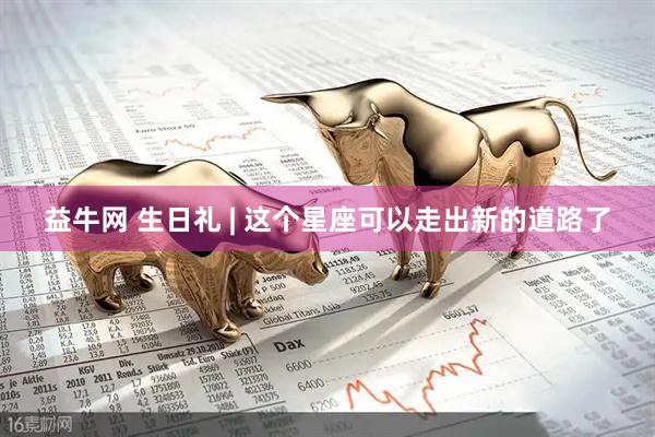 益牛网 生日礼 | 这个星座可以走出新的道路了
