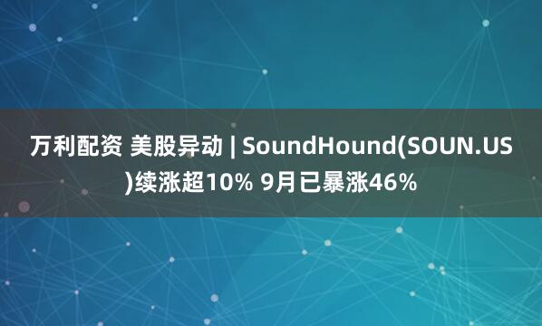 万利配资 美股异动 | SoundHound(SOUN.US)续涨超10% 9月已暴涨46%