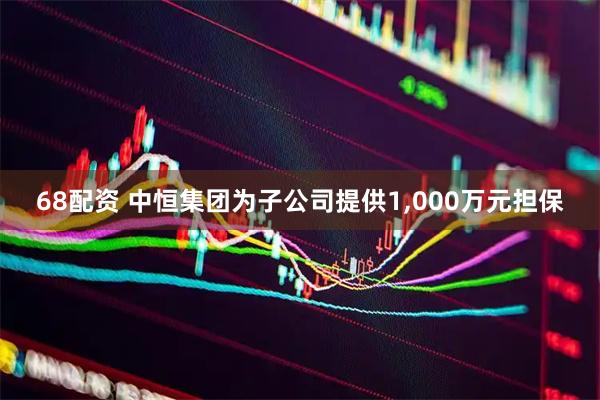 68配资 中恒集团为子公司提供1,000万元担保