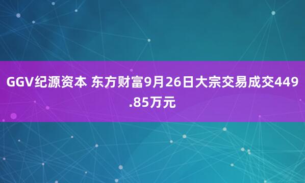 GGV纪源资本 东方财富9月26日大宗交易成交449.85万元