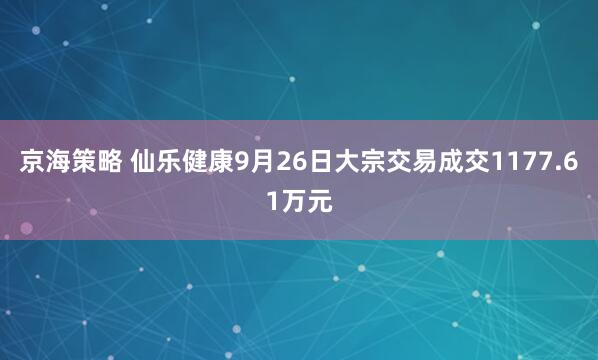 京海策略 仙乐健康9月26日大宗交易成交1177.61万元