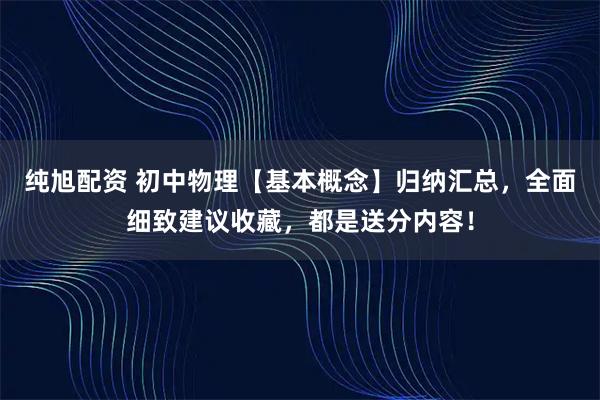 纯旭配资 初中物理【基本概念】归纳汇总，全面细致建议收藏，都是送分内容！