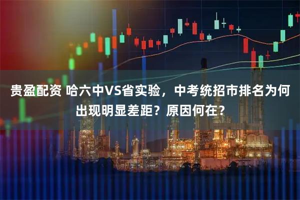 贵盈配资 哈六中VS省实验，中考统招市排名为何出现明显差距？原因何在？