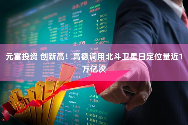 元富投资 创新高！高德调用北斗卫星日定位量近1万亿次