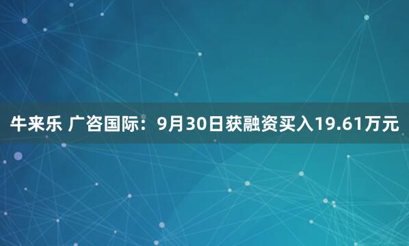 牛来乐 广咨国际：9月30日获融资买入19.61万元