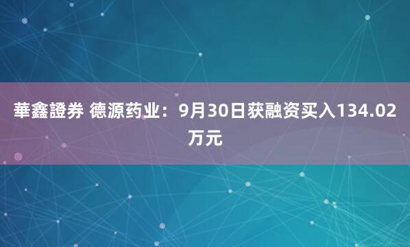 華鑫證券 德源药业：9月30日获融资买入134.02万元