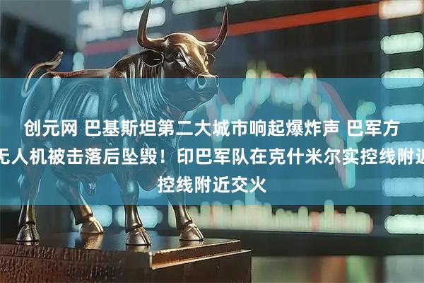 创元网 巴基斯坦第二大城市响起爆炸声 巴军方：有无人机被击落后坠毁！印巴军队在克什米尔实控线附近交火