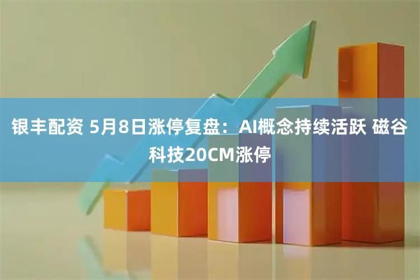 银丰配资 5月8日涨停复盘：AI概念持续活跃 磁谷科技20CM涨停