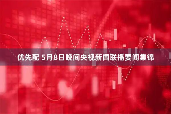 优先配 5月8日晚间央视新闻联播要闻集锦