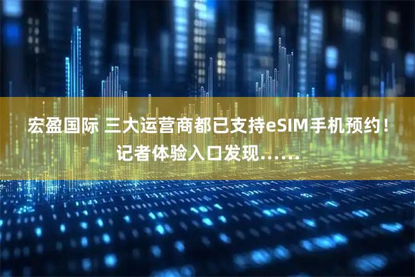 宏盈国际 三大运营商都已支持eSIM手机预约！记者体验入口发现……