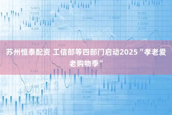 苏州恒泰配资 工信部等四部门启动2025“孝老爱老购物季”