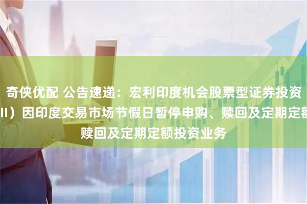奇侠优配 公告速递:宏利印度机会股票型证券投资基金(QDII)因印度交易市场节假日暂停申购、赎回及定期定额投资业务