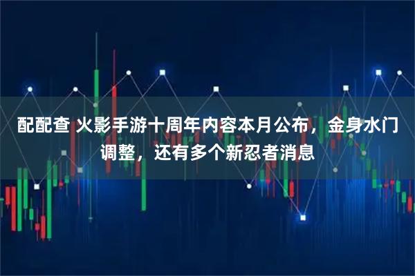 配配查 火影手游十周年内容本月公布,金身水门调整,还有多个新忍者消息