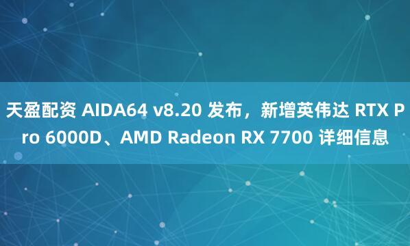 天盈配资 AIDA64 v8.20 发布，新增英伟达 RTX Pro 6000D、AMD Radeon RX 7700 详细信息