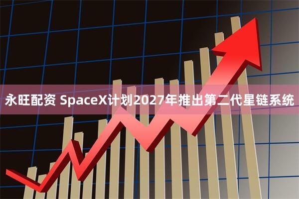 永旺配资 SpaceX计划2027年推出第二代星链系统