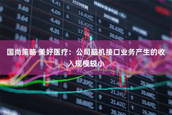 国尚策略 美好医疗：公司脑机接口业务产生的收入规模较小