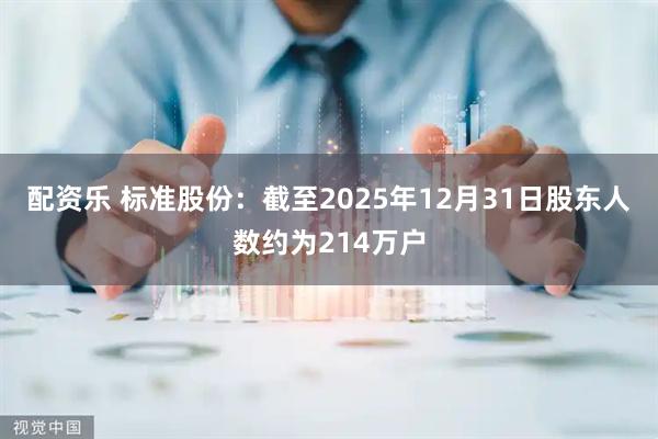 配资乐 标准股份：截至2025年12月31日股东人数约为214万户