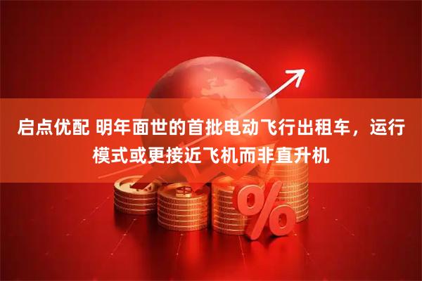 启点优配 明年面世的首批电动飞行出租车，运行模式或更接近飞机而非直升机
