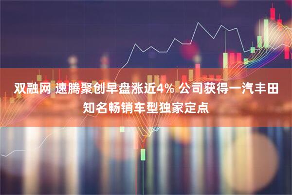 双融网 速腾聚创早盘涨近4% 公司获得一汽丰田知名畅销车型独家定点