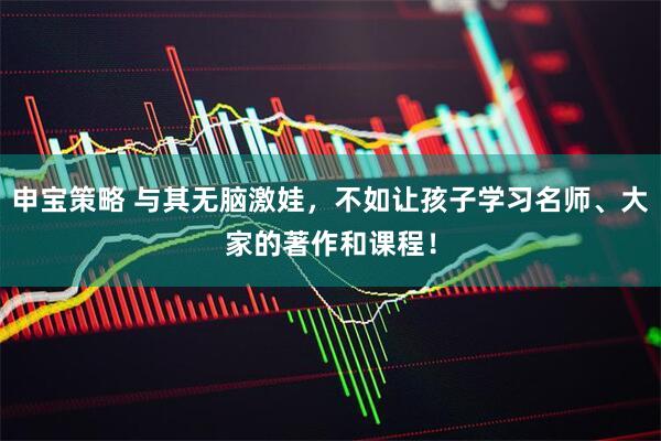 申宝策略 与其无脑激娃，不如让孩子学习名师、大家的著作和课程！