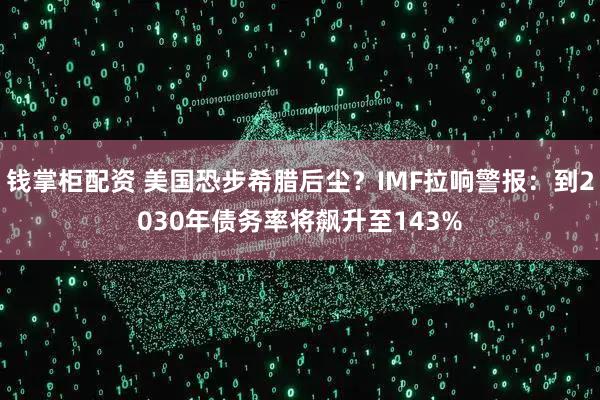 钱掌柜配资 美国恐步希腊后尘?IMF拉响警报:到2030年债务率将飙升至143%