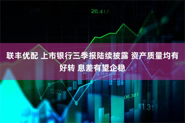 联丰优配 上市银行三季报陆续披露 资产质量均有好转 息差有望企稳
